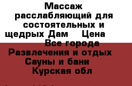 Массаж расслабляющий для состоятельных и щедрых Дам. › Цена ­ 1 100 - Все города Развлечения и отдых » Сауны и бани   . Курская обл.